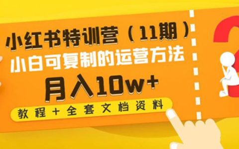 小红书特训营（11期）小白可复制的运营方法-月入10w+（教程+全套文档资料)